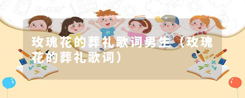 玫瑰花的葬礼歌词男生（玫瑰花的葬礼歌词）