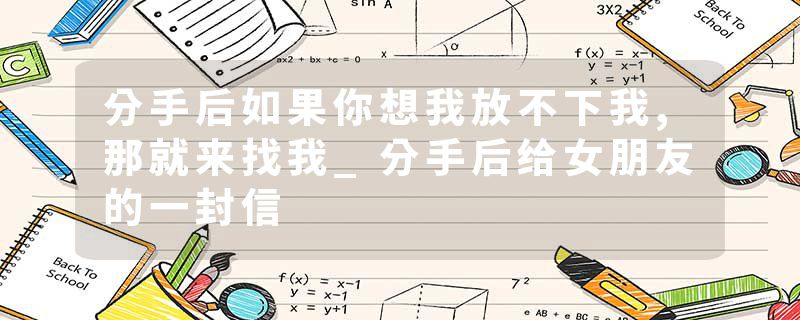 分手后如果你想我放不下我,那就来找我_分手后给女朋友的一封信