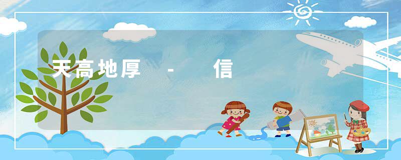 天高地厚 - 信