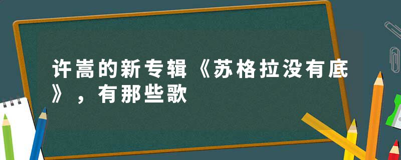 许嵩的新专辑《苏格拉没有底》，有那些歌