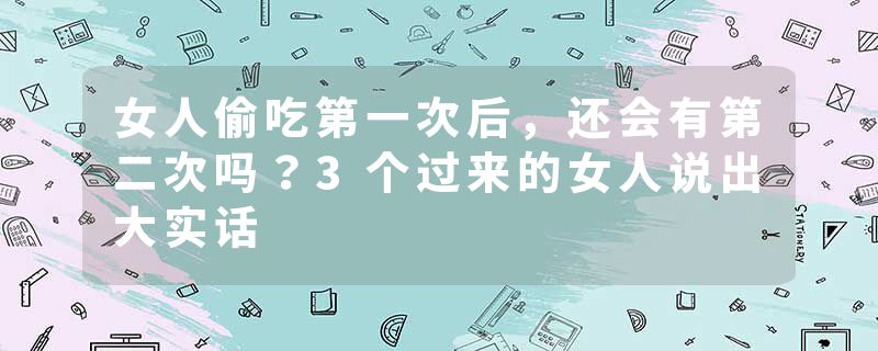 女人偷吃第一次后，还会有第二次吗？3个过来的女人说出大实话