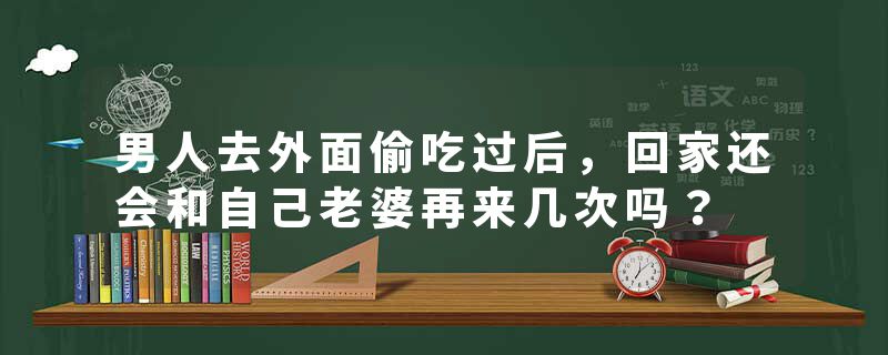 男人去外面偷吃过后，回家还会和自己老婆再来几次吗？