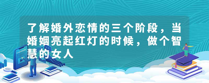 了解婚外恋情的三个阶段，当婚姻亮起红灯的时候，做个智慧的女人