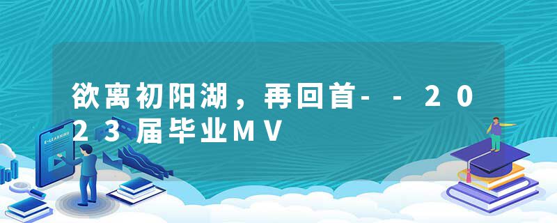 欲离初阳湖，再回首--2023届毕业MV