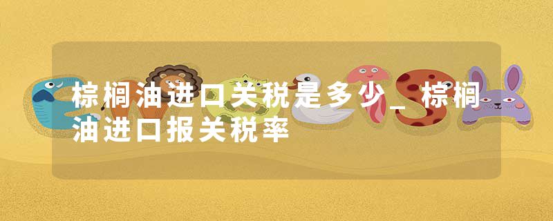 棕榈油进口关税是多少_棕榈油进口报关税率