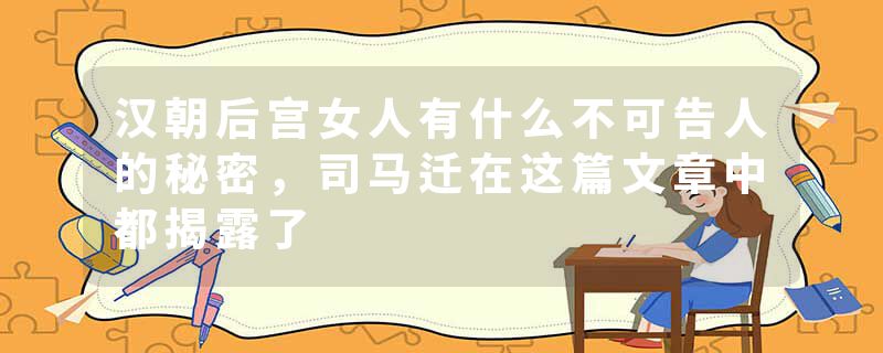 汉朝后宫女人有什么不可告人的秘密，司马迁在这篇文章中都揭露了