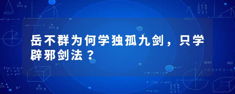 岳不群为何学独孤九剑，只学辟邪剑法？