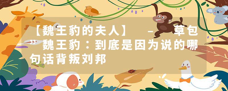 【魏王豹的夫人】 – 草包”魏王豹：到底是因为说的哪句话背叛刘邦