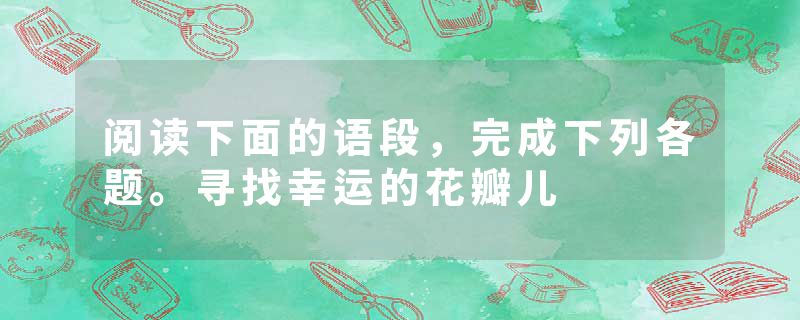 阅读下面的语段，完成下列各题。寻找幸运的花瓣儿