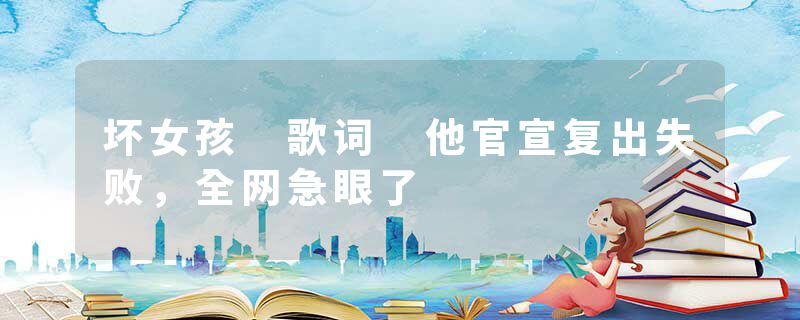 坏女孩 歌词 他官宣复出失败，全网急眼了