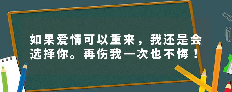 如果爱情可以重来，我还是会选择你。再伤我一次也不悔！
