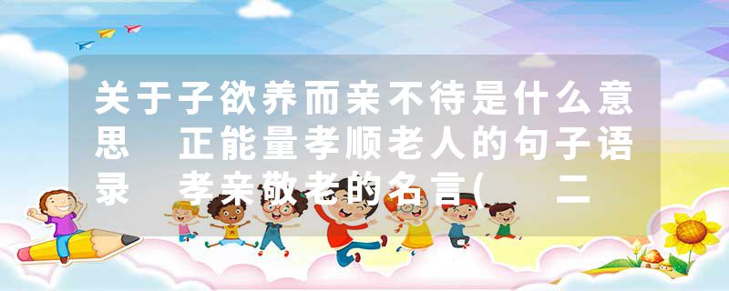 关于子欲养而亲不待是什么意思 正能量孝顺老人的句子语录 孝亲敬老的名言( 二 )