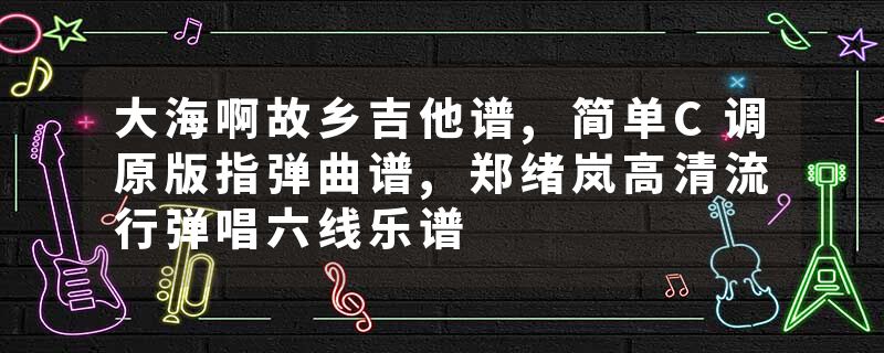 大海啊故乡吉他谱,简单C调原版指弹曲谱,郑绪岚高清流行弹唱六线乐谱