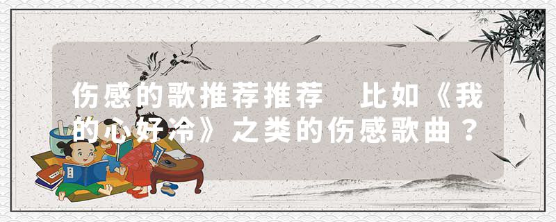 伤感的歌推荐推荐 比如《我的心好冷》之类的伤感歌曲？