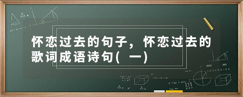怀恋过去的句子,怀恋过去的歌词成语诗句(一)