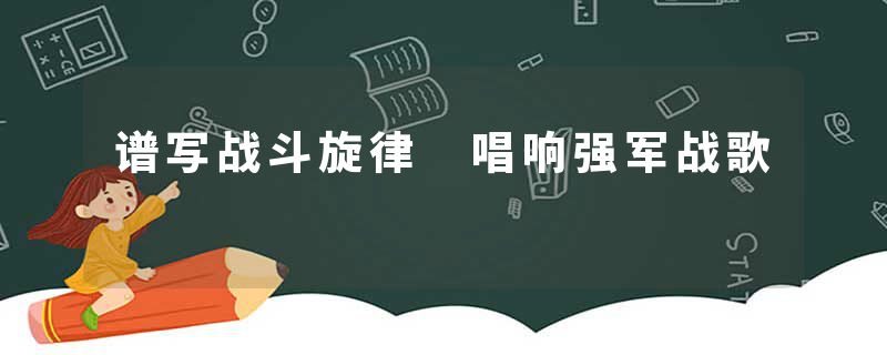 谱写战斗旋律 唱响强军战歌
