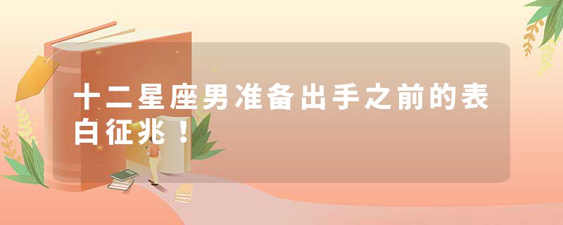 十二星座男准备出手之前的表白征兆！