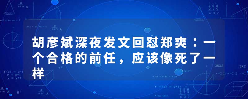 胡彦斌深夜发文回怼郑爽：一个合格的前任，应该像死了一样