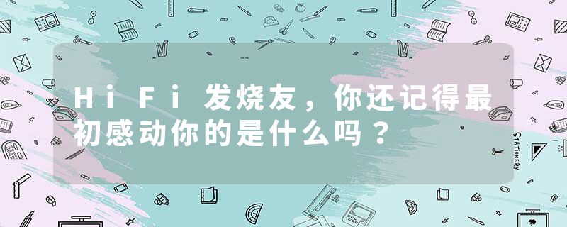 HiFi发烧友，你还记得最初感动你的是什么吗？