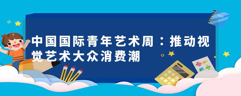 中国国际青年艺术周：推动视觉艺术大众消费潮