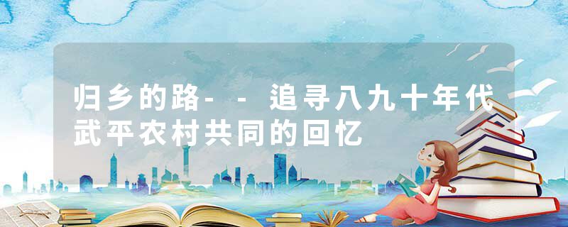 归乡的路--追寻八九十年代武平农村共同的回忆