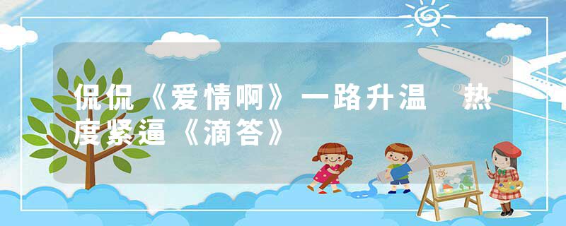 侃侃《爱情啊》一路升温 热度紧逼《滴答》