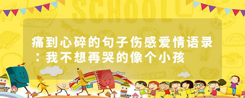痛到心碎的句子伤感爱情语录：我不想再哭的像个小孩