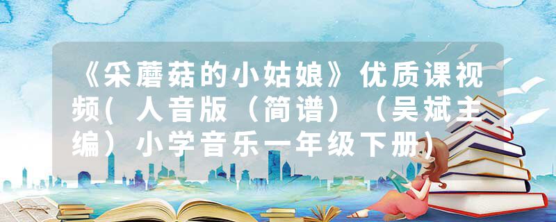 《采蘑菇的小姑娘》优质课视频(人音版（简谱）（吴斌主编）小学音乐一年级下册)