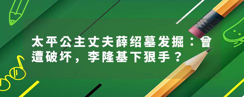 太平公主丈夫薛绍墓发掘：曾遭破坏，李隆基下狠手？