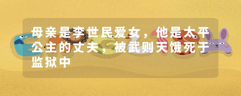 母亲是李世民爱女，他是太平公主的丈夫，被武则天饿死于监狱中