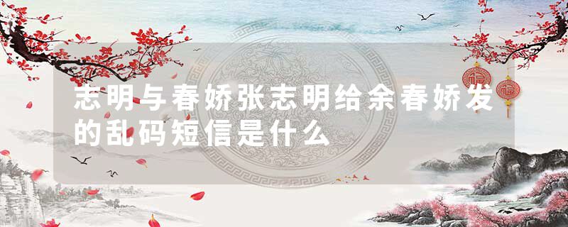 志明与春娇张志明给余春娇发的乱码短信是什么