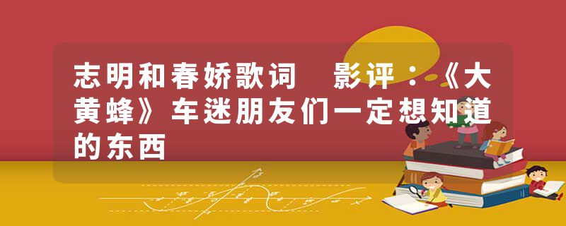 志明和春娇歌词 影评：《大黄蜂》车迷朋友们一定想知道的东西