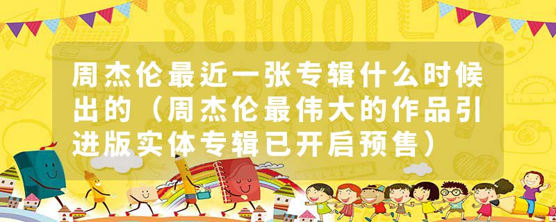 周杰伦最近一张专辑什么时候出的（周杰伦最伟大的作品引进版实体专辑已开启预售）