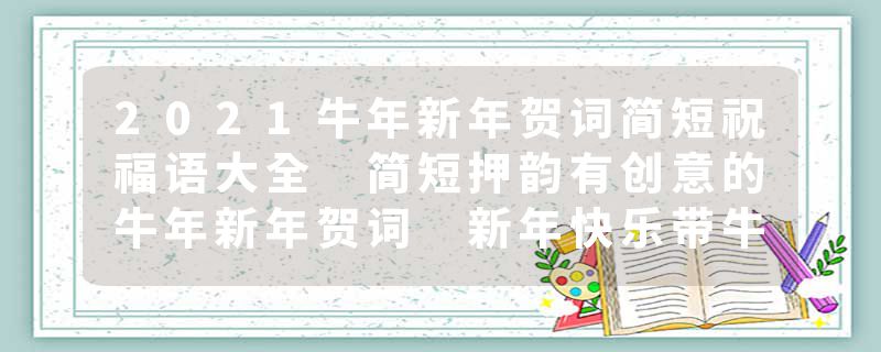2021牛年新年贺词简短祝福语大全 简短押韵有创意的牛年新年贺词 新年快乐带牛字
