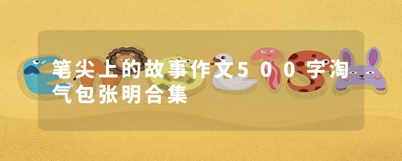 笔尖上的故事作文500字淘气包张明合集