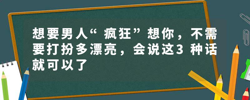 想要男人“疯狂”想你，不需要打扮多漂亮，会说这3种话就可以了