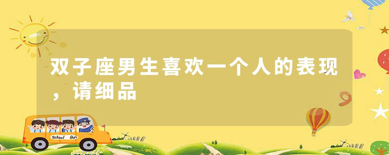 双子座男生喜欢一个人的表现，请细品