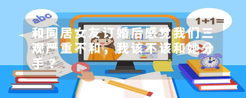 和同居女友订婚后感觉我们三观严重不和，我该不该和她分手？