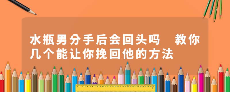 水瓶男分手后会回头吗 教你几个能让你挽回他的方法
