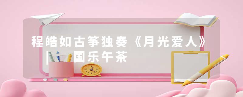 程皓如古筝独奏《月光爱人》 | 国乐午茶