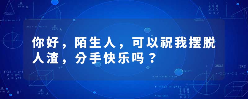 你好，陌生人，可以祝我摆脱人渣，分手快乐吗？