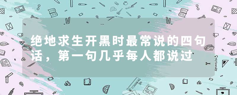 绝地求生开黑时最常说的四句话，第一句几乎每人都说过