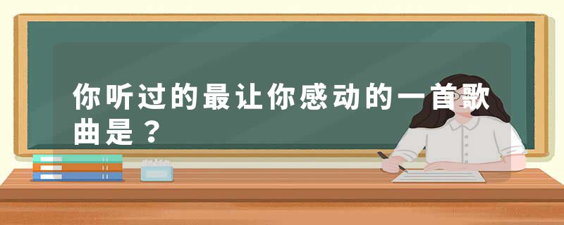 你听过的最让你感动的一首歌曲是？