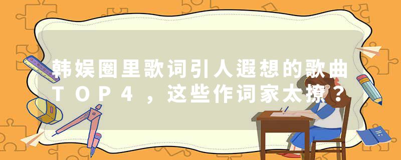韩娱圈里歌词引人遐想的歌曲TOP4，这些作词家太撩？