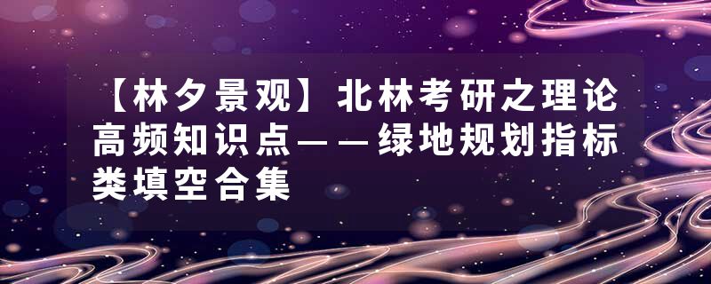 【林夕景观】北林考研之理论高频知识点——绿地规划指标类填空合集