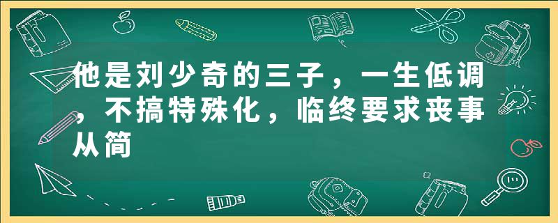 他是刘少奇的三子，一生低调，不搞特殊化，临终要求丧事从简