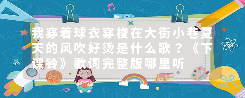 我穿着球衣穿梭在大街小巷夏天的风吹好烫是什么歌？《下课铃》歌词完整版哪里听