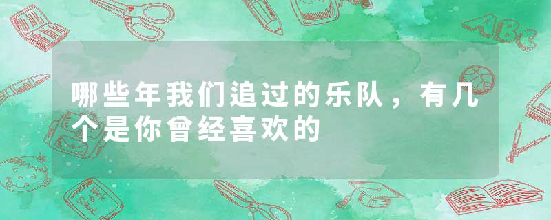 哪些年我们追过的乐队，有几个是你曾经喜欢的