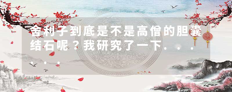 舍利子到底是不是高僧的胆囊结石呢？我研究了一下......