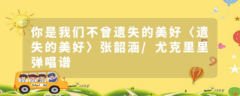 你是我们不曾遗失的美好〈遗失的美好〉张韶涵/尤克里里弹唱谱